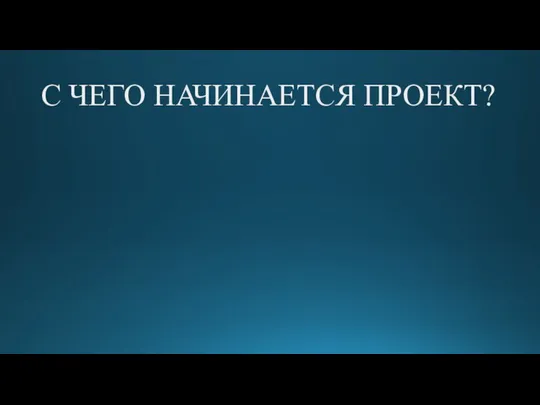 С ЧЕГО НАЧИНАЕТСЯ ПРОЕКТ?