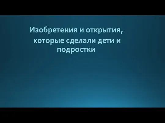 Изобретения и открытия, которые сделали дети и подростки