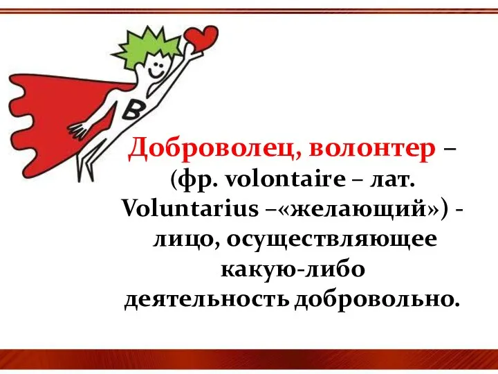 Доброволец, волонтер – (фр. volontaire – лат. Voluntarius –«желающий») - лицо, осуществляющее какую-либо деятельность добровольно.