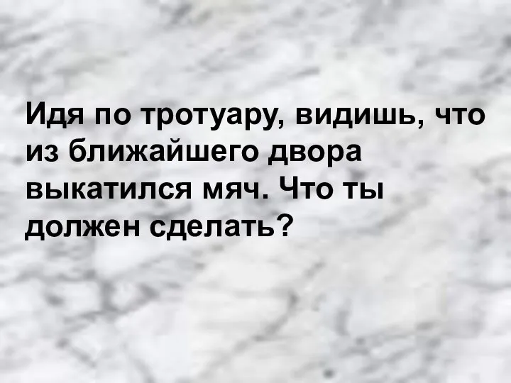 Идя по тротуару, видишь, что из ближайшего двора выкатился мяч. Что ты должен сделать?