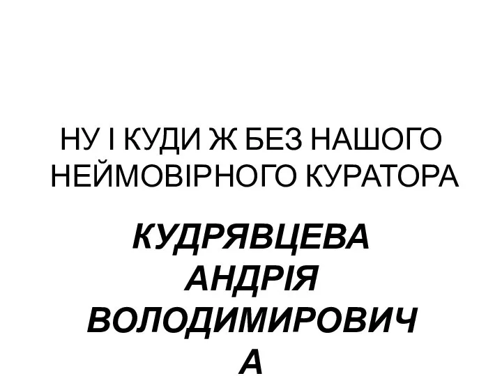 НУ І КУДИ Ж БЕЗ НАШОГО НЕЙМОВІРНОГО КУРАТОРА КУДРЯВЦЕВА АНДРІЯ ВОЛОДИМИРОВИЧА