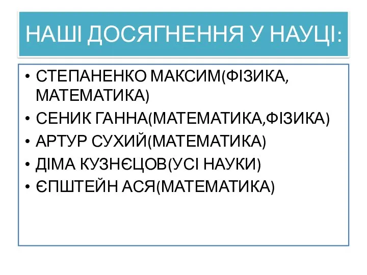 НАШІ ДОСЯГНЕННЯ У НАУЦІ: СТЕПАНЕНКО МАКСИМ(ФІЗИКА,МАТЕМАТИКА) СЕНИК ГАННА(МАТЕМАТИКА,ФІЗИКА) АРТУР СУХИЙ(МАТЕМАТИКА) ДІМА КУЗНЄЦОВ(УСІ НАУКИ) ЄПШТЕЙН АСЯ(МАТЕМАТИКА)