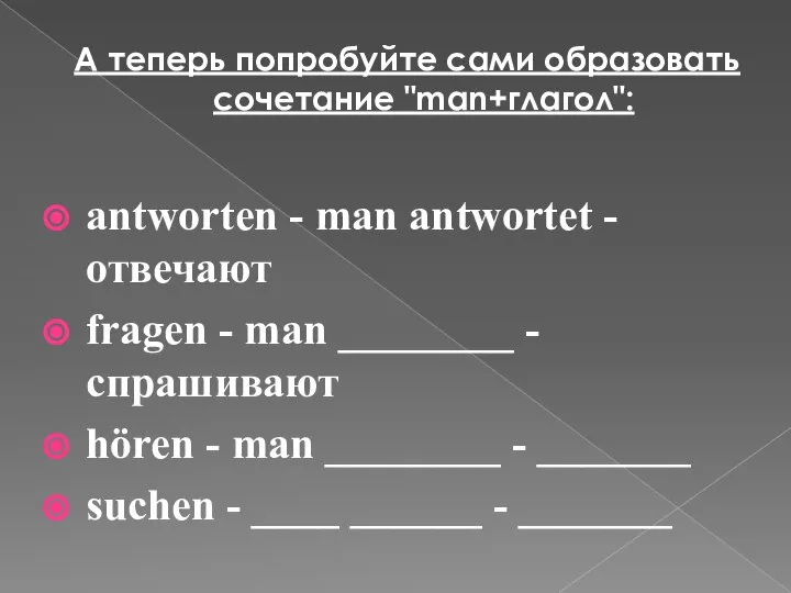 А теперь попробуйте сами образовать сочетание "man+глагол": antworten - man antwortet