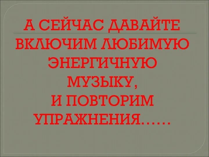 А СЕЙЧАС ДАВАЙТЕ ВКЛЮЧИМ ЛЮБИМУЮ ЭНЕРГИЧНУЮ МУЗЫКУ, И ПОВТОРИМ УПРАЖНЕНИЯ……