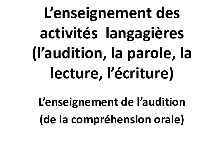 L’enseignement des activités langagières (l’audition, la parole, la lecture, l’écriture) L’enseignement