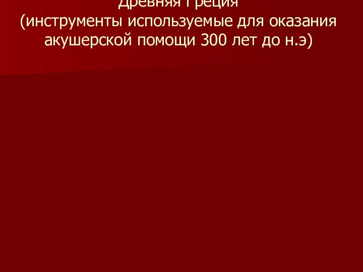 Древняя Греция (инструменты используемые для оказания акушерской помощи 300 лет до н.э)