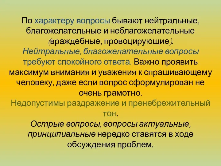 По характеру вопросы бывают нейтральные, благожелательные и неблагожелательные (враждебные, провоцирующие). Нейтральные,