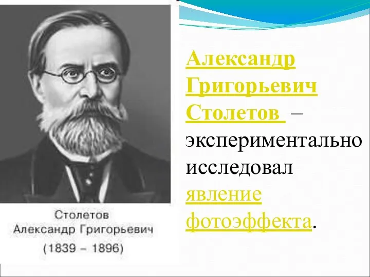 Александр Григорьевич Столетов – экспериментально исследовал явление фотоэффекта.