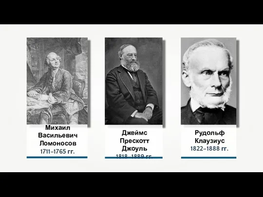 Михаил Васильевич Ломоносов 1711–1765 гг. Рудольф Клаузиус 1822–1888 гг. Джеймс Прескотт Джоуль 1818–1889 гг.