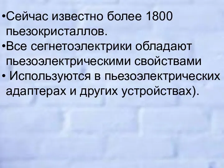 Сейчас известно более 1800 пьезокристаллов. Все сегнетоэлектрики обладают пьезоэлектрическими свойствами Используются