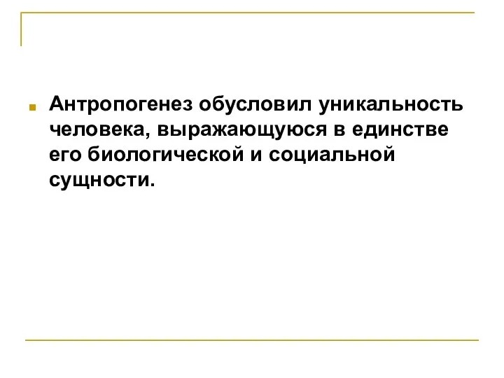 Антропогенез обусловил уникальность человека, выражающуюся в единстве его биологической и социальной сущности.