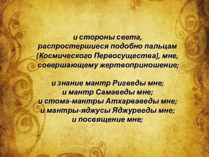 и стороны света, распростершиеся подобно пальцам [Космического Первосущества], мне, совершающему жертвоприношение;