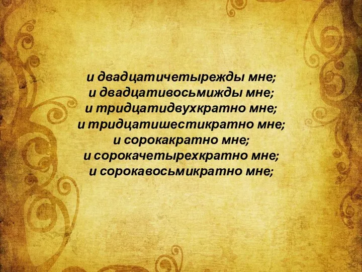 и двадцатичетырежды мне; и двадцативосьмижды мне; и тридцатидвухкратно мне; и тридцатишестикратно