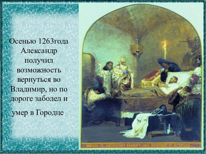 Осенью 1263года Александр получил возможность вернуться во Владимир, но по дороге заболел и умер в Городце.