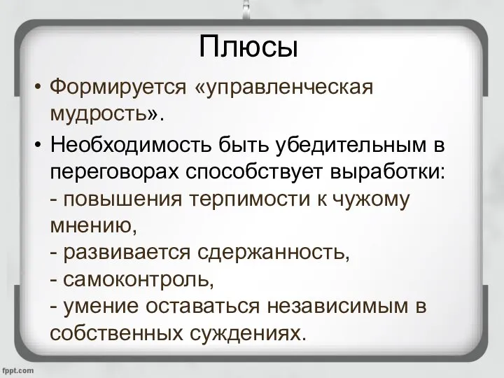 Плюсы Формируется «управленческая мудрость». Необходимость быть убедительным в переговорах способствует выработки: