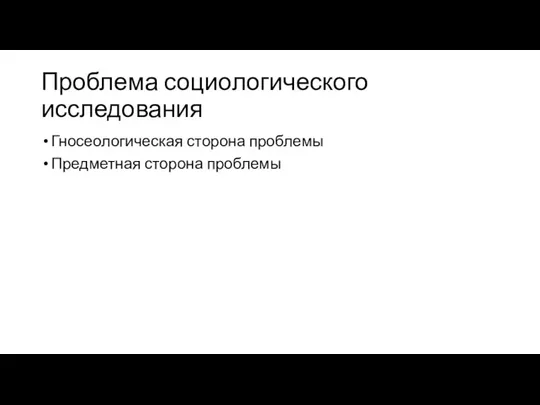 Проблема социологического исследования Гносеологическая сторона проблемы Предметная сторона проблемы