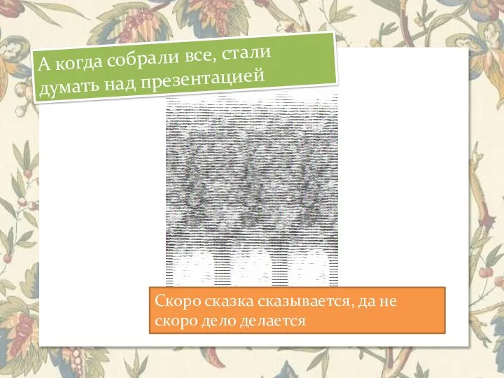 А когда собрали все, стали думать над презентацией Скоро сказка сказывается, да не скоро дело делается