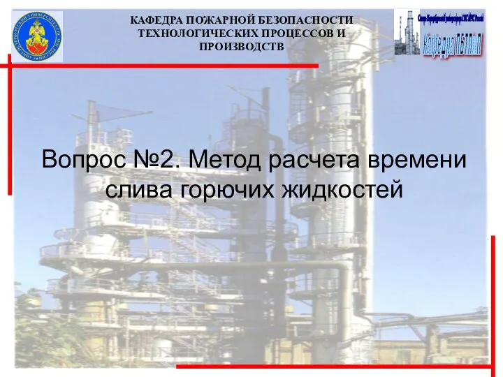 КАФЕДРА ПОЖАРНОЙ БЕЗОПАСНОСТИ ТЕХНОЛОГИЧЕСКИХ ПРОЦЕССОВ И ПРОИЗВОДСТВ Вопрос №2. Метод расчета времени слива горючих жидкостей