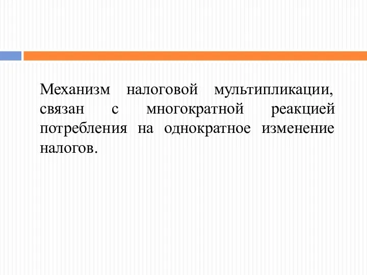 Механизм налоговой мультипликации, связан с многократной реакцией потребления на однократное изменение налогов.