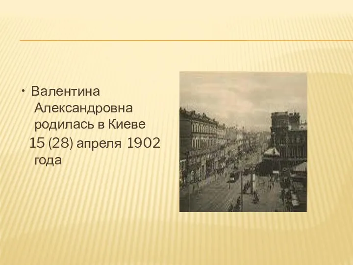 • Валентина Александровна родилась в Киеве 15 (28) апреля 1902 года