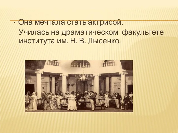 • Она мечтала стать актрисой. Училась на драматическом факультете института им. Н. В. Лысенко.