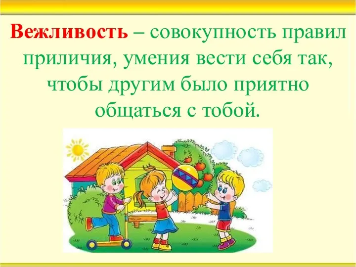 Вежливость – совокупность правил приличия, умения вести себя так, чтобы другим было приятно общаться с тобой.