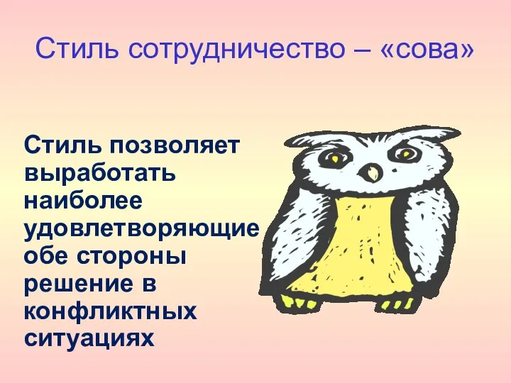 Стиль сотрудничество – «сова» Стиль позволяет выработать наиболее удовлетворяющие обе стороны решение в конфликтных ситуациях