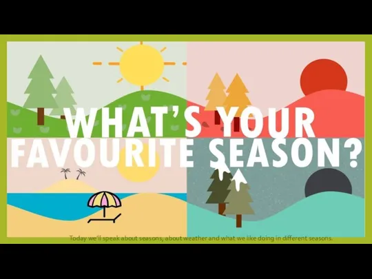 Today we’ll speak about seasons, about weather and what we like doing in different seasons.