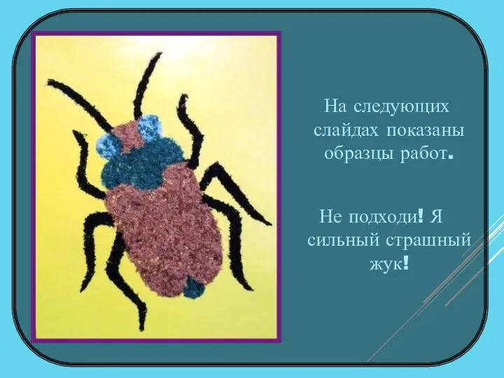 На следующих слайдах показаны образцы работ. Не подходи! Я сильный страшный жук!