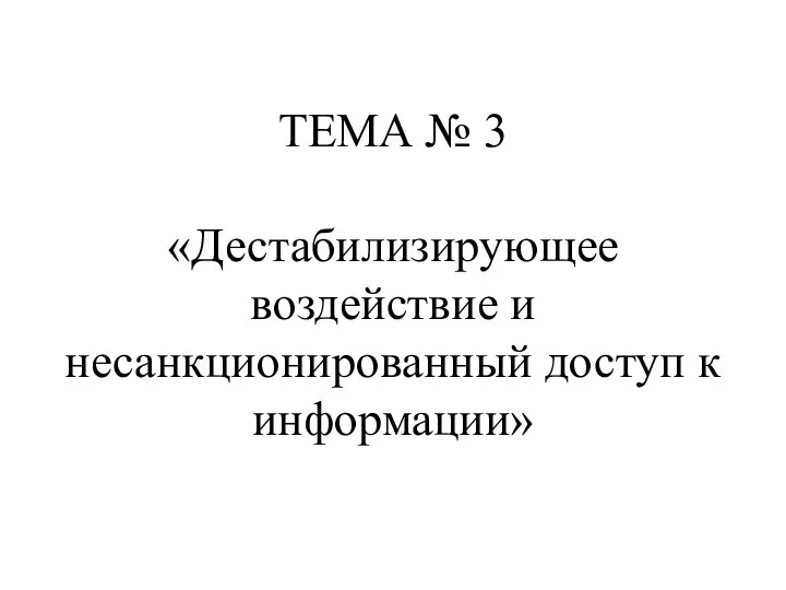 ТЕМА № 3 «Дестабилизирующее воздействие и несанкционированный доступ к информации»