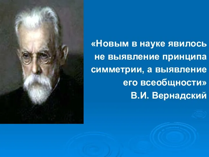 «Новым в науке явилось не выявление принципа симметрии, а выявление его всеобщности» В.И. Вернадский