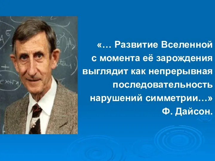 «… Развитие Вселенной с момента её зарождения выглядит как непрерывная последовательность нарушений симметрии…» Ф. Дайсон.