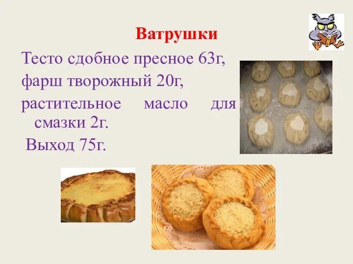 Ватрушки Тесто сдобное пресное 63г, фарш творожный 20г, растительное масло для смазки 2г. Выход 75г.