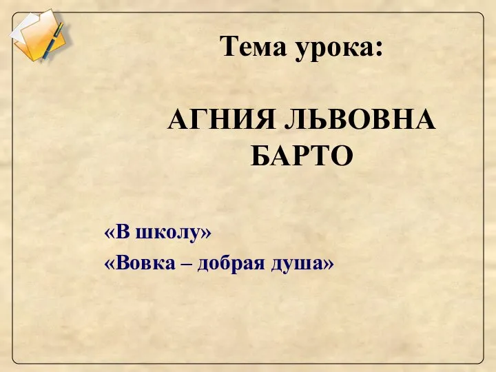 Тема урока: АГНИЯ ЛЬВОВНА БАРТО «В школу» «Вовка – добрая душа»