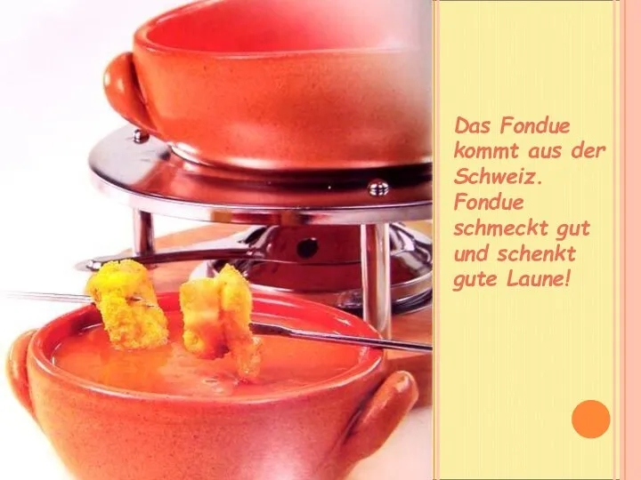 Das Fondue kommt aus der Schweiz. Fondue schmeckt gut und schenkt gute Laune!