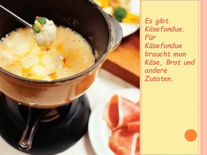 Es gibt Käsefondue. Für Käsefondue braucht man Käse, Brot und andere Zutaten.