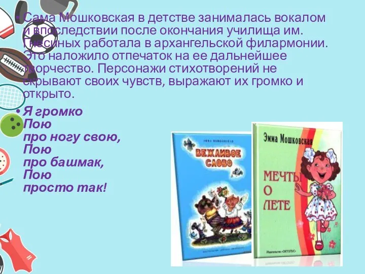 Сама Мошковская в детстве занималась вокалом и впоследствии после окончания училища