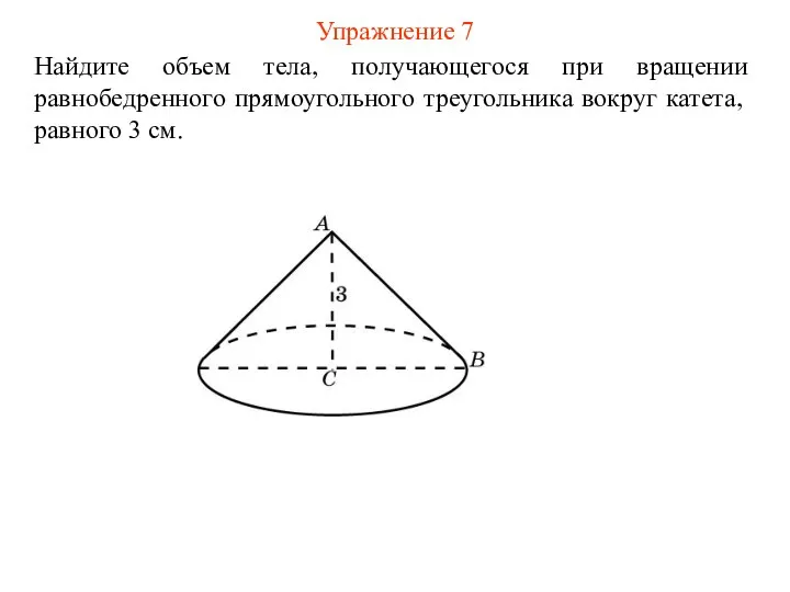 Упражнение 7 Найдите объем тела, получающегося при вращении равнобедренного прямоугольного треугольника вокруг катета, равного 3 см.