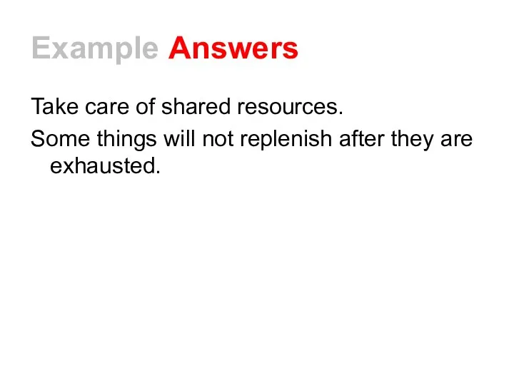 Example Answers Take care of shared resources. Some things will not replenish after they are exhausted.