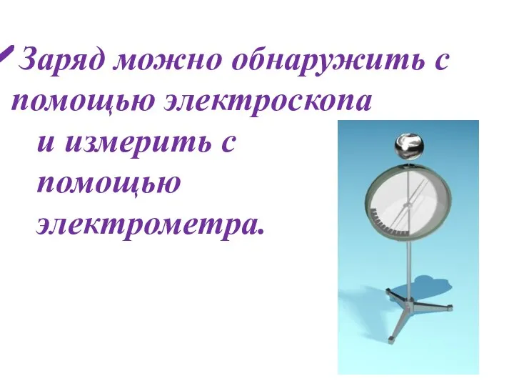 Заряд можно обнаружить с помощью электроскопа и измерить с помощью электрометра.