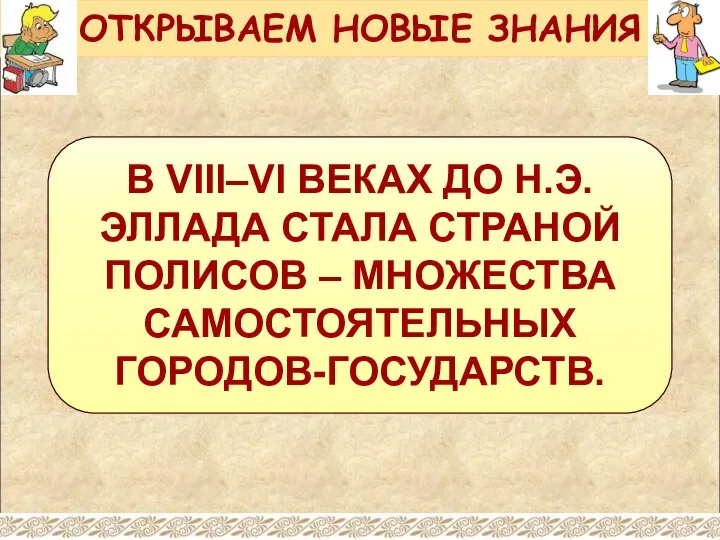 В VIII–VI ВЕКАХ ДО Н.Э. ЭЛЛАДА СТАЛА СТРАНОЙ ПОЛИСОВ – МНОЖЕСТВА САМОСТОЯТЕЛЬНЫХ ГОРОДОВ-ГОСУДАРСТВ. ОТКРЫВАЕМ НОВЫЕ ЗНАНИЯ