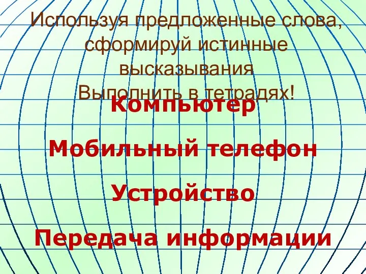 Используя предложенные слова, сформируй истинные высказывания Выполнить в тетрадях! Компьютер Мобильный телефон Устройство Передача информации