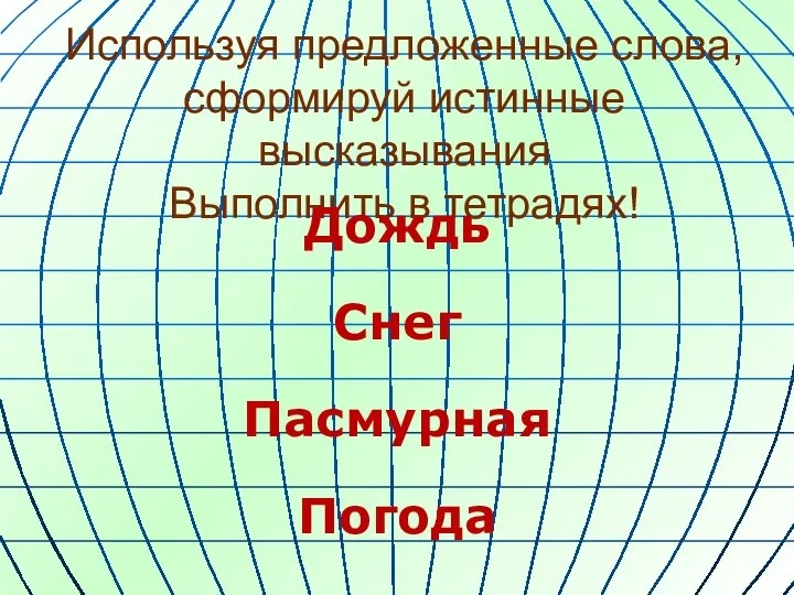 Используя предложенные слова, сформируй истинные высказывания Выполнить в тетрадях! Дождь Снег Пасмурная Погода