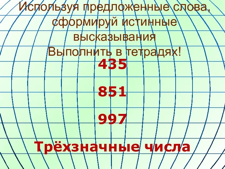 Используя предложенные слова, сформируй истинные высказывания Выполнить в тетрадях! 435 851 997 Трёхзначные числа