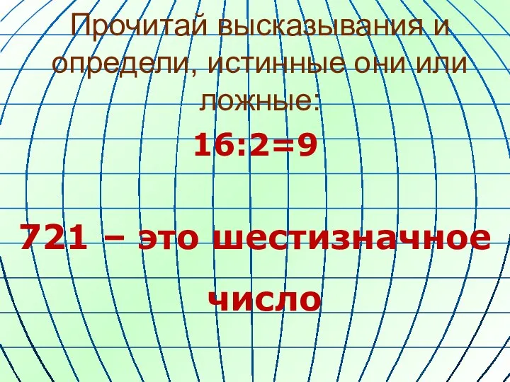 Прочитай высказывания и определи, истинные они или ложные: 16:2=9 721 – это шестизначное число