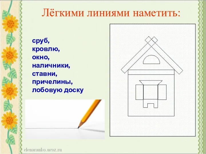 Лёгкими линиями наметить: сруб, кровлю, окно, наличники, ставни, причелины, лобовую доску