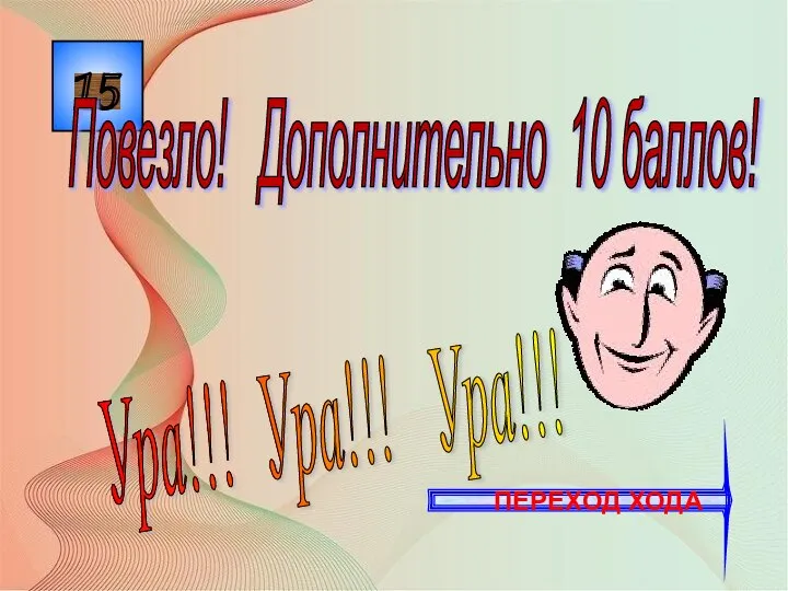 15 Ура!!! Ура!!! Ура!!! Повезло! Дополнительно 10 баллов! ПЕРЕХОД ХОДА