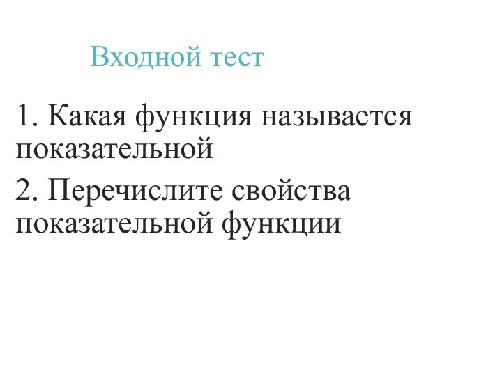 Входной тест 1. Какая функция называется показательной 2. Перечислите свойства показательной функции