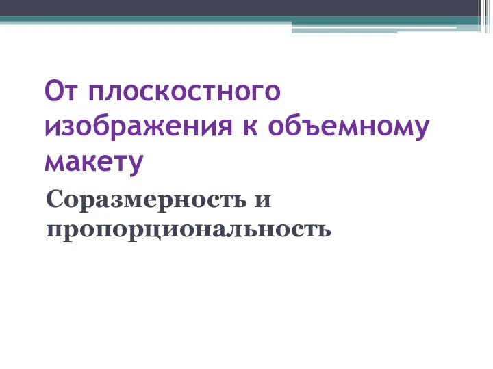 От плоскостного изображения к объемному макету Соразмерность и пропорциональность