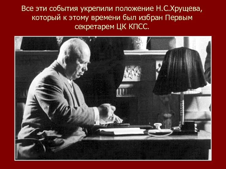 Все эти события укрепили положение Н.С.Хрущева, который к этому времени был избран Первым секретарем ЦК КПСС.